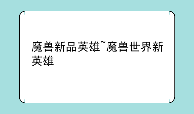 魔兽新品英雄~魔兽世界新英雄
