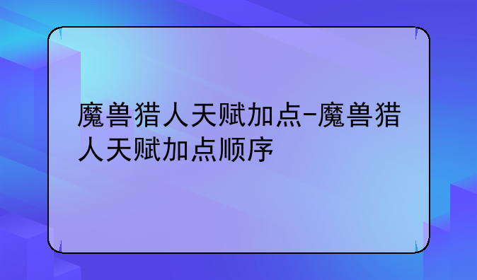 魔兽猎人天赋加点-魔兽猎人天赋加点顺序