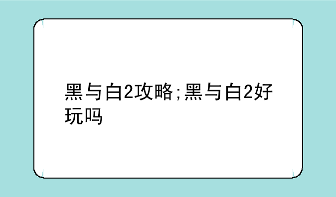 黑与白2攻略;黑与白2好玩吗