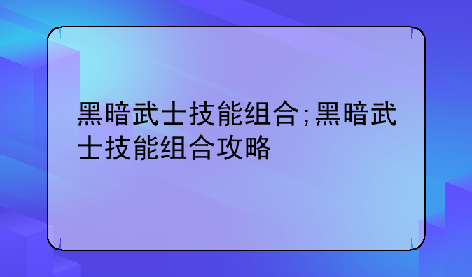 黑暗武士技能组合;黑暗武士技能组合攻略