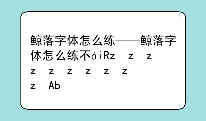 鲸落字体怎么练——鲸落字体怎么练不用字帖