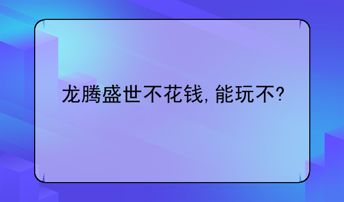 龙腾盛世不花钱,能玩不?
