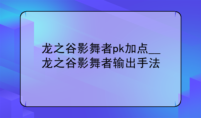 龙之谷影舞者pk加点__龙之谷影舞者输出手法