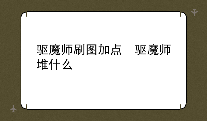 驱魔师刷图加点__驱魔师堆什么