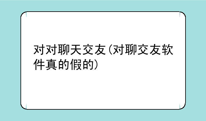 对对聊天交友(对聊交友软件真的假的)