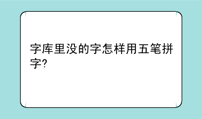 字库里没的字怎样用五笔拼字?