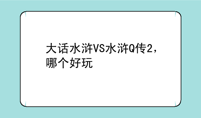 大话水浒VS水浒Q传2，哪个好玩