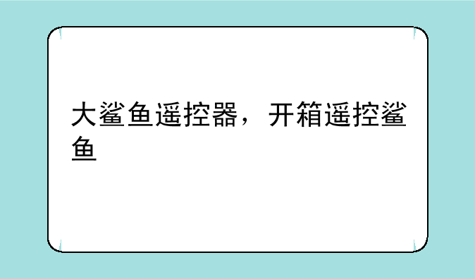 大鲨鱼遥控器，开箱遥控鲨鱼