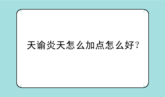 天谕炎天怎么加点怎么好？