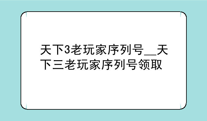 天下3老玩家序列号__天下三老玩家序列号领取