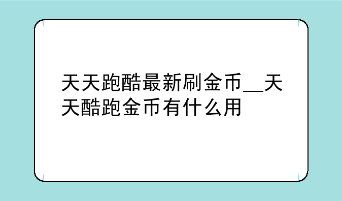 天天跑酷最新刷金币__天天酷跑金币有什么用