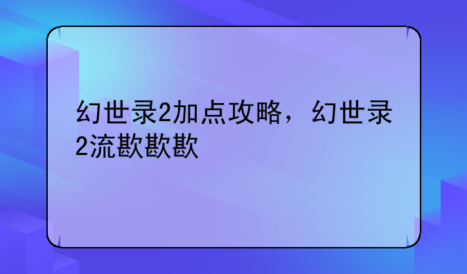 幻世录2加点攻略，幻世录2流程攻略
