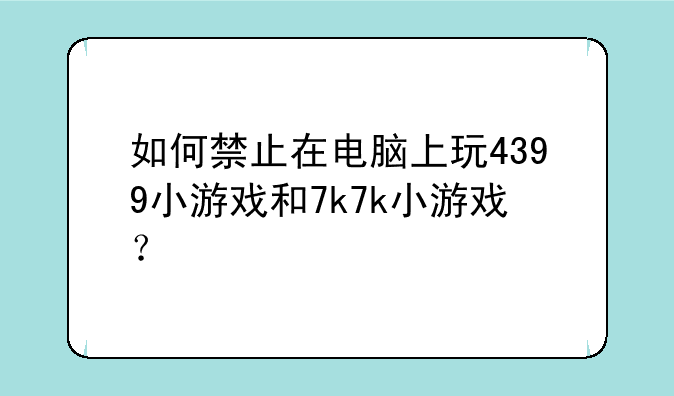 如何禁止在电脑上玩4399小游戏和7k7k小游戏？