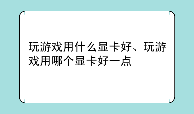 玩游戏用什么显卡好、玩游戏用哪个显卡好一点