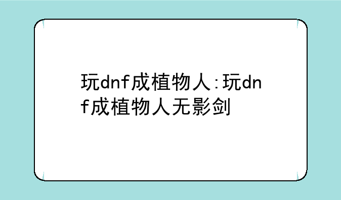 玩dnf成植物人:玩dnf成植物人无影剑