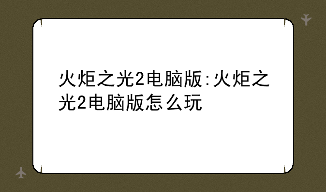 火炬之光2电脑版:火炬之光2电脑版怎么玩