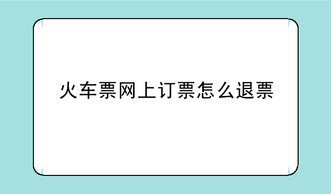火车票网上订票怎么退票