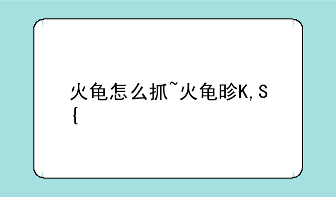 火龟怎么抓~火龟是什么