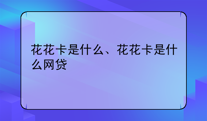 花花卡是什么、花花卡是什么网贷