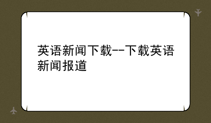 英语新闻下载--下载英语新闻报道