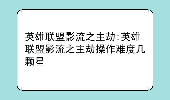 英雄联盟影流之主劫:英雄联盟影流之主劫操作难度几颗星
