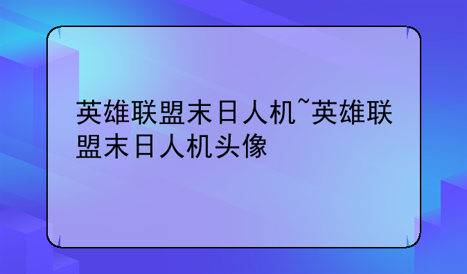 英雄联盟末日人机~英雄联盟末日人机头像