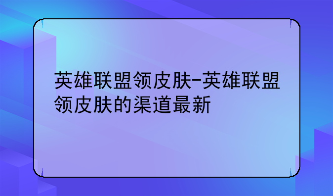英雄联盟领皮肤-英雄联盟领皮肤的渠道最新