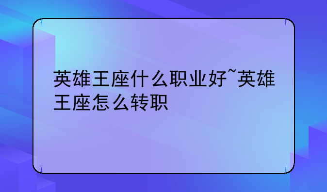 英雄王座什么职业好~英雄王座怎么转职