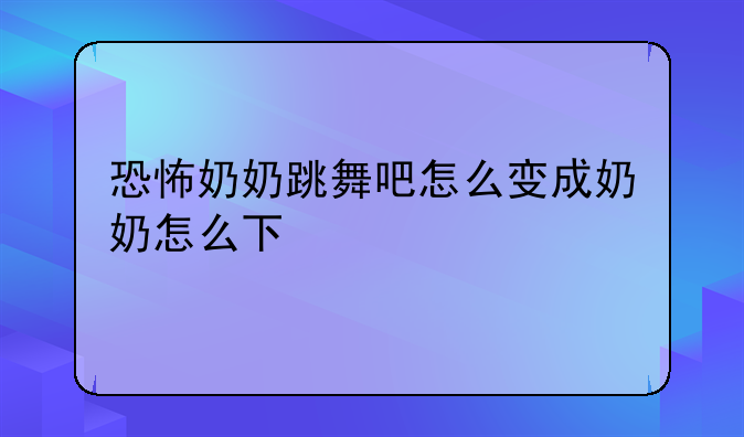 恐怖奶奶跳舞吧怎么变成奶奶怎么下