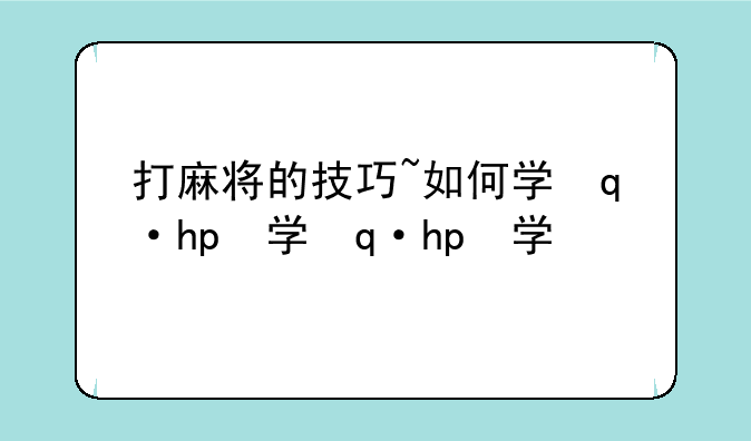 打麻将的技巧~如何学会打麻将的技巧