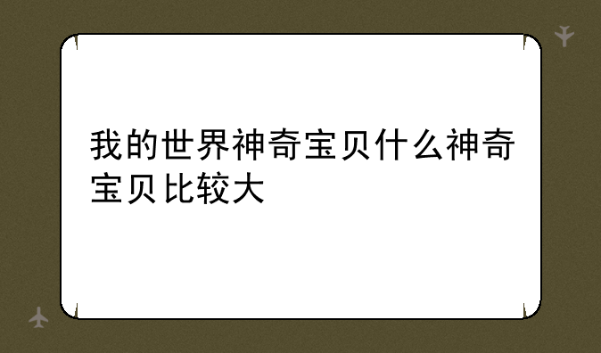 我的世界神奇宝贝什么神奇宝贝比较大