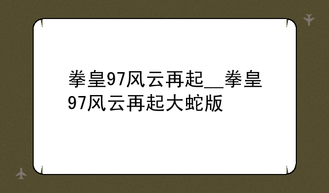 拳皇97风云再起__拳皇97风云再起大蛇版