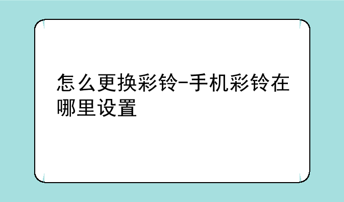 怎么更换彩铃-手机彩铃在哪里设置