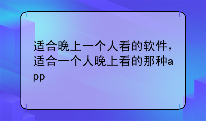 适合晚上一个人看的软件，适合一个人晚上看的那种app