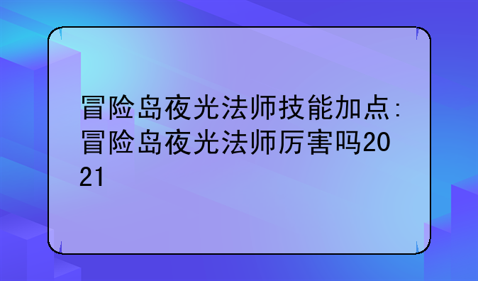 冒险岛夜光法师技能加点:冒险岛夜光法师厉害吗2021