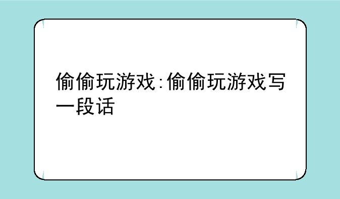 偷偷玩游戏:偷偷玩游戏写一段话