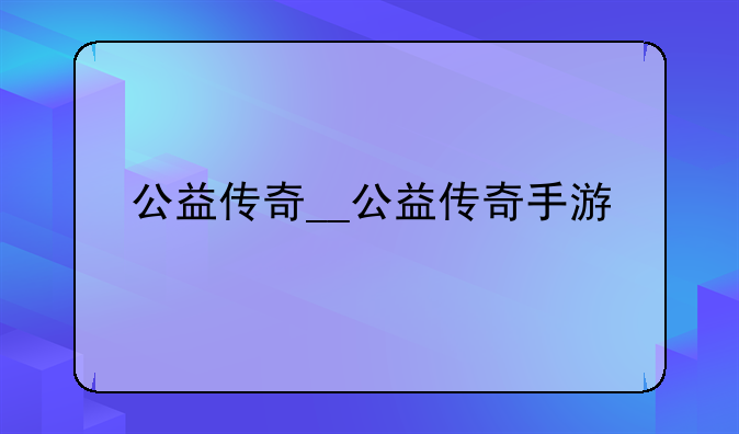 公益传奇__公益传奇手游