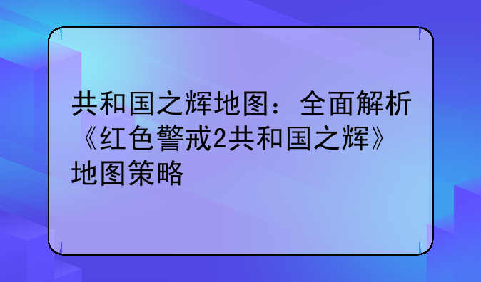 共和国之辉地图：全面解析《红色警戒2共和国之辉》地图策略