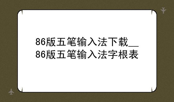 86版五笔输入法下载__86版五笔输入法字根表