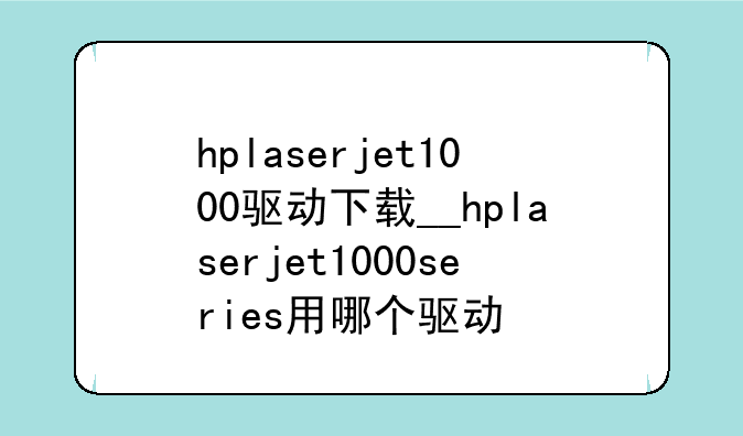 hplaserjet1000驱动下载__hplaserjet1000series用哪个驱动