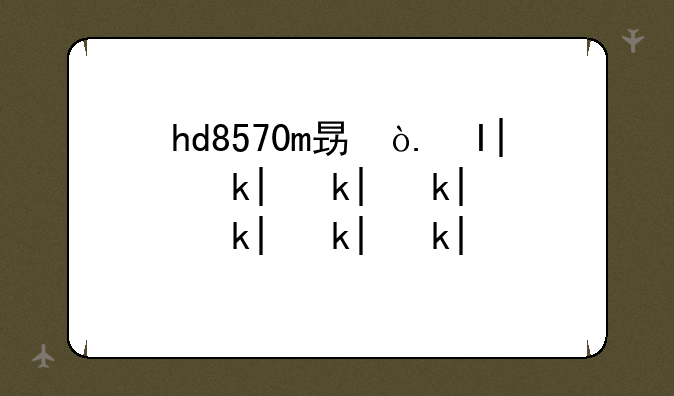 hd8570m显卡怎么样