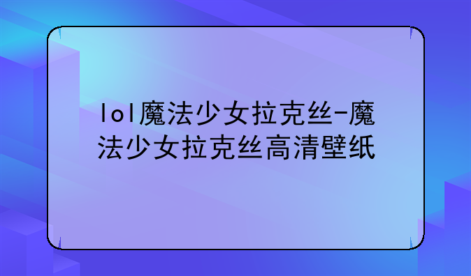 lol魔法少女拉克丝-魔法少女拉克丝高清壁纸