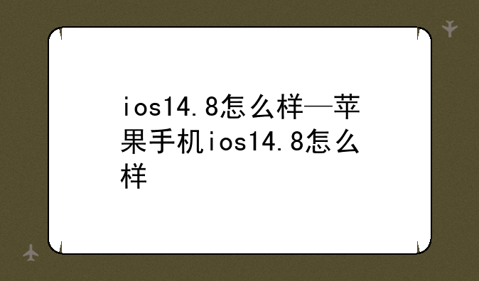 ios14.8怎么样—苹果手机ios14.8怎么样