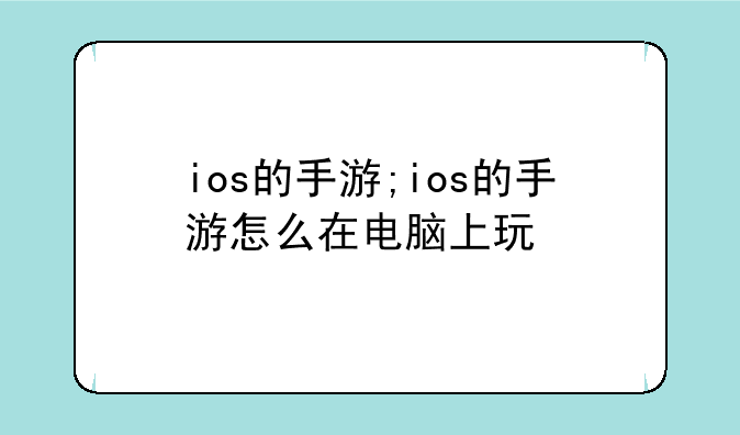 ios的手游;ios的手游怎么在电脑上玩